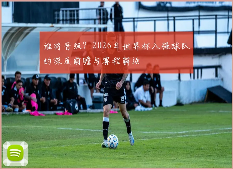 谁将晋级？2026年世界杯八强球队的深度前瞻与赛程解读