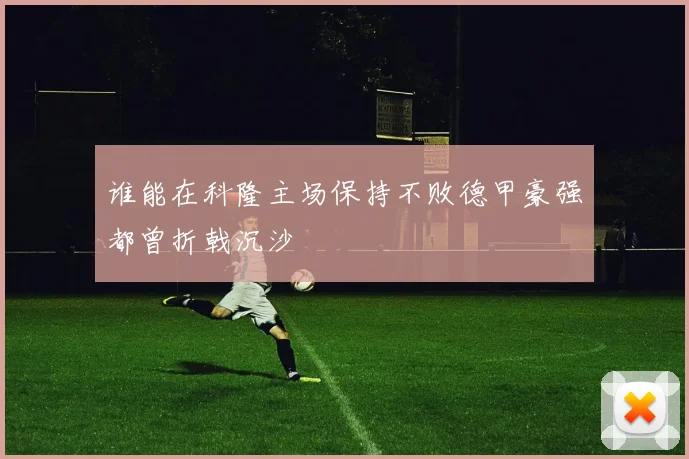 谁能在科隆主场保持不败德甲豪强都曾折戟沉沙