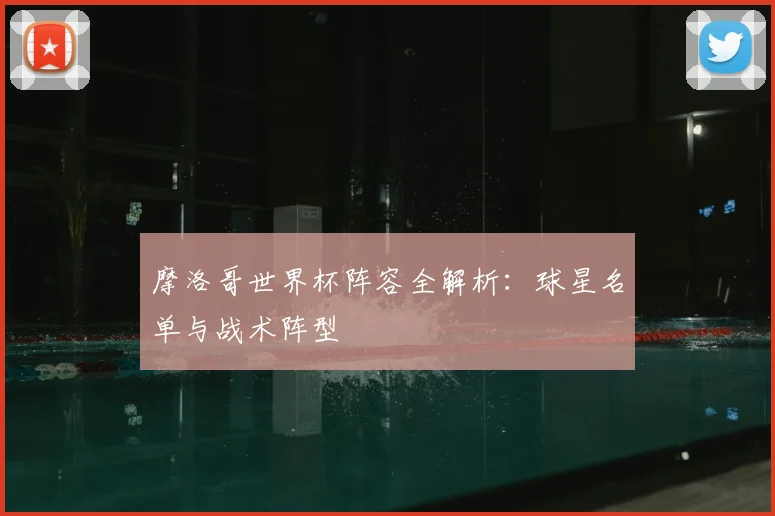 摩洛哥世界杯阵容全解析:球星名单与战术阵型