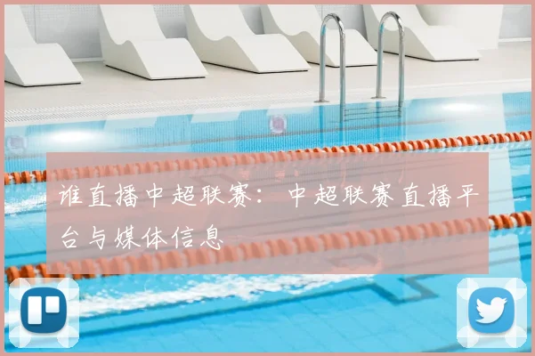 谁直播中超联赛：中超联赛直播平台与媒体信息