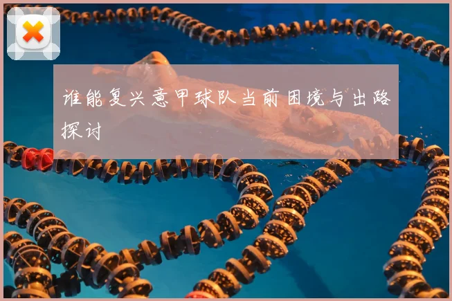 谁能复兴意甲球队当前困境与出路探讨