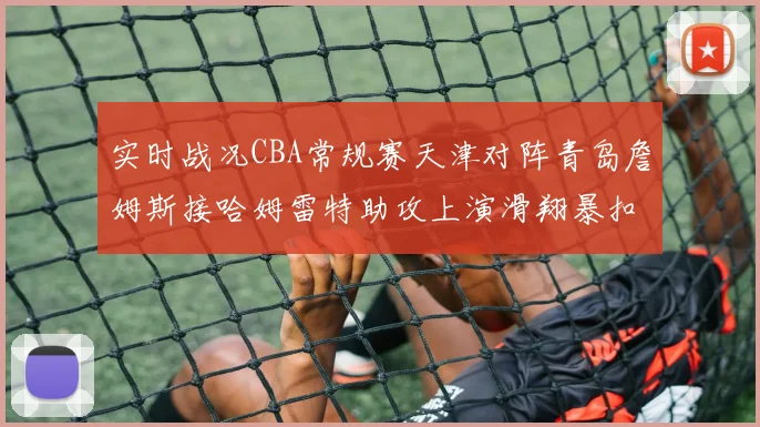 实时战况CBA常规赛天津对阵青岛詹姆斯接哈姆雷特助攻上演滑翔暴扣得分