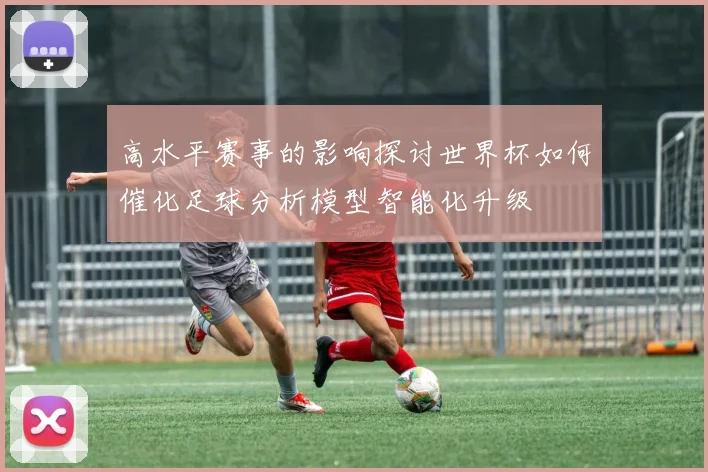 高水平赛事的影响探讨世界杯如何催化足球分析模型智能化升级