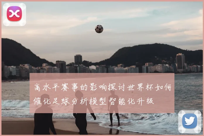 高水平赛事的影响探讨世界杯如何催化足球分析模型智能化升级