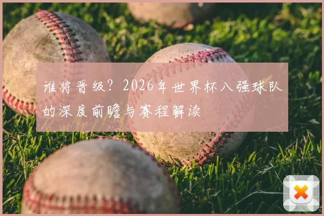 谁将晋级？2026年世界杯八强球队的深度前瞻与赛程解读